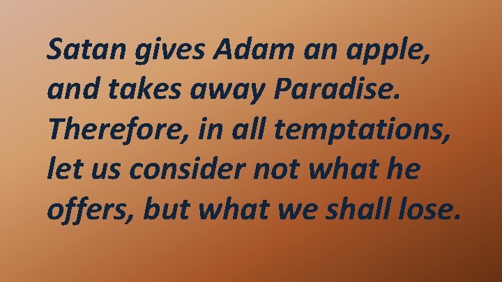 Satan gives Adam an apple, and takes away Paradise. Therefore, in all temptations, let