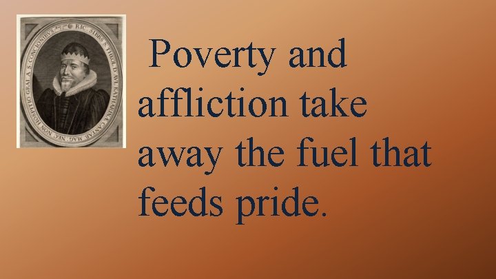 Poverty and affliction take away the fuel that feeds pride. 