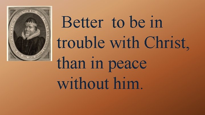Better to be in trouble with Christ, than in peace without him. 