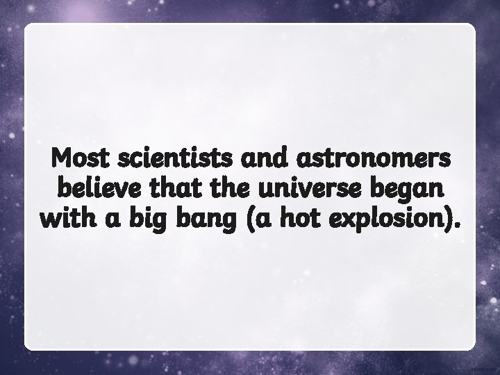 Most scientists and astronomers believe that the universe began with a big bang (a
