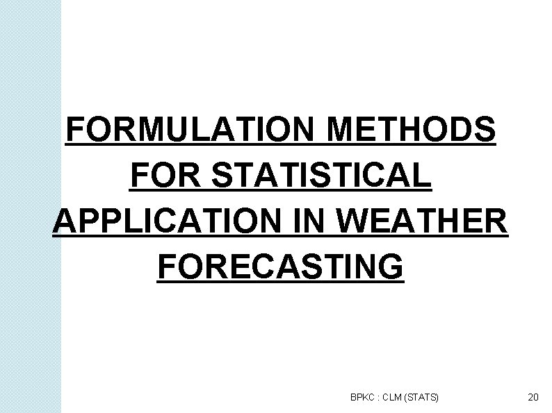 FORMULATION METHODS FOR STATISTICAL APPLICATION IN WEATHER FORECASTING BPKC : CLM (STATS) 20 