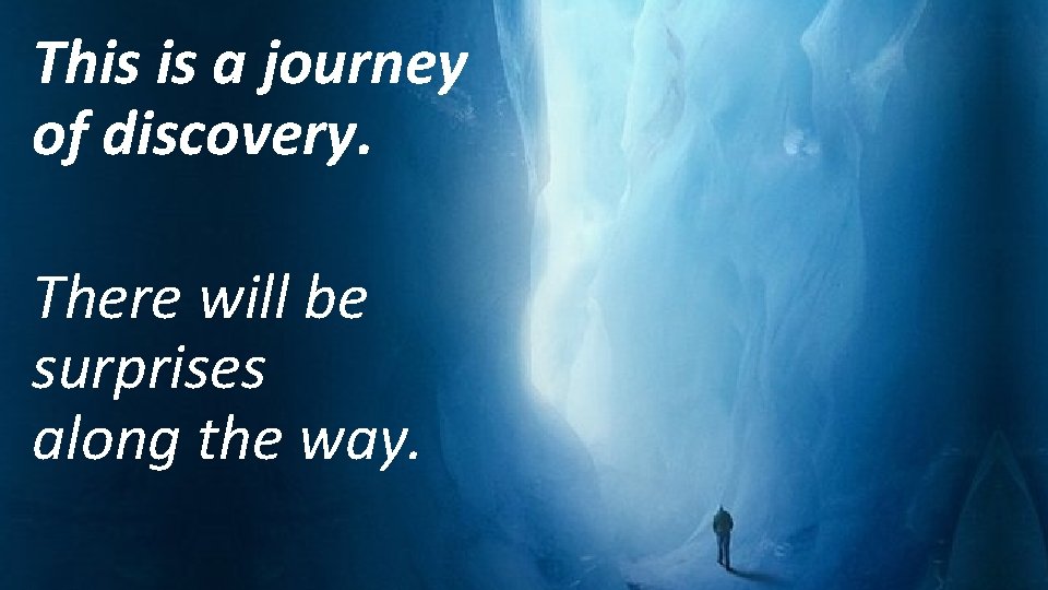 … is a journey This of discovery. There will be surprises along the way.
