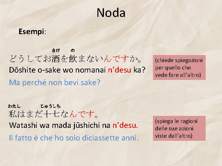 Noda Esempi: さけ の どうしてお酒を飲まないんですか。 Dōshite o-sake wo nomanai n’desu ka? Ma perché non