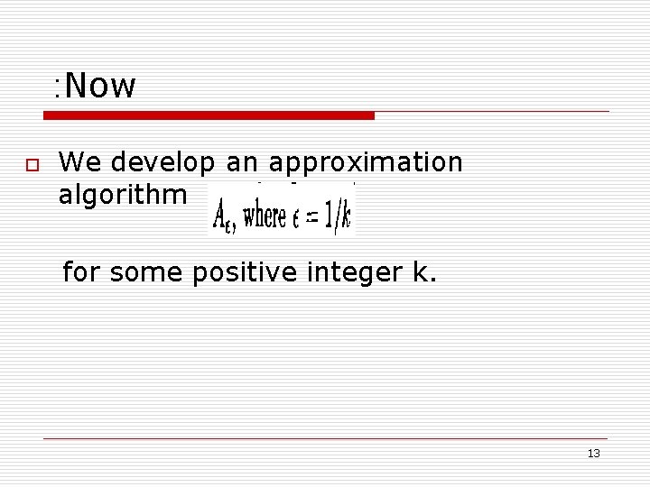 : Now o We develop an approximation algorithm for some positive integer k. 13