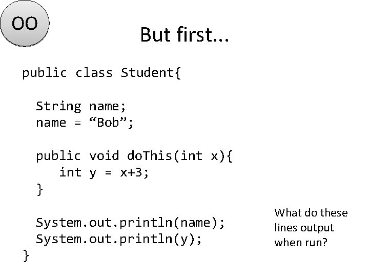 OO But first. . . public class Student{ String name; name = “Bob”; public