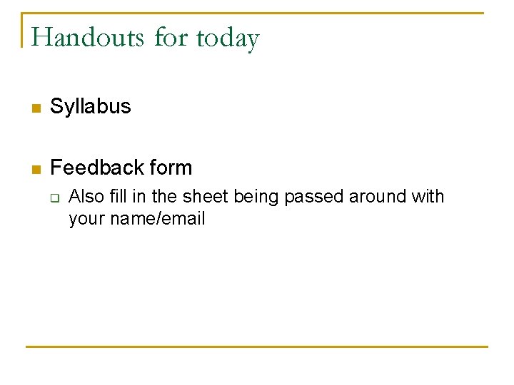 Handouts for today n Syllabus n Feedback form q Also fill in the sheet Handouts for today n Syllabus n Feedback form q Also fill in the sheet
