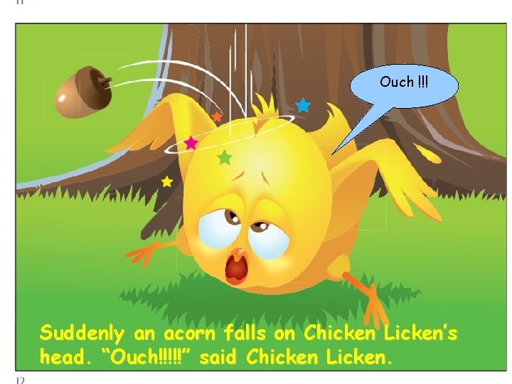 Ouch !!! Suddenly an acorn falls on Chicken Licken’s head. “Ouch!!!!!” said Chicken Licken.