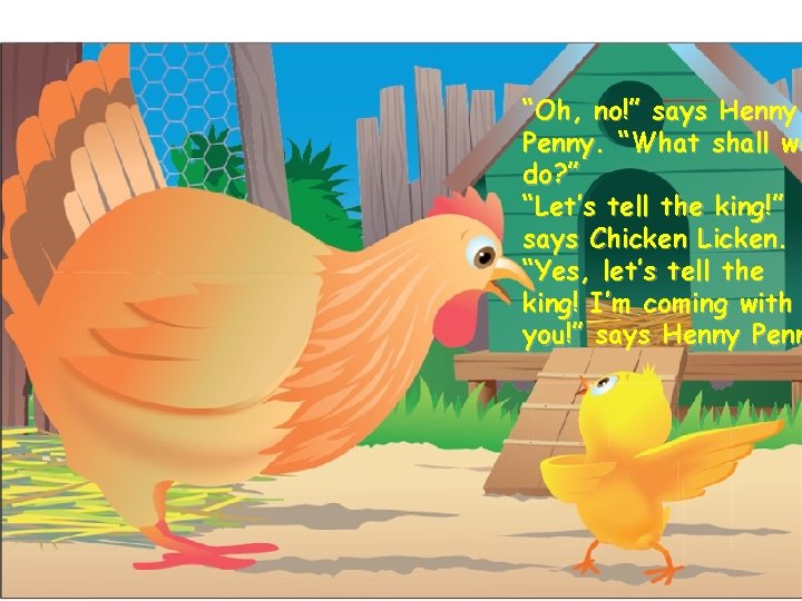 “Oh, no!” says Henny Penny. “What shall we do? ” “Let’s tell the king!”