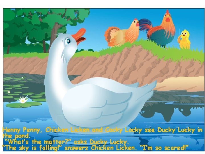 Henny Penny, Chicken Licken and Cocky Locky see Ducky Lucky in the pond. “What’s