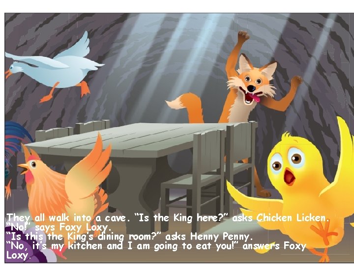 They all walk into a cave. “Is the King here? ” asks Chicken Licken.