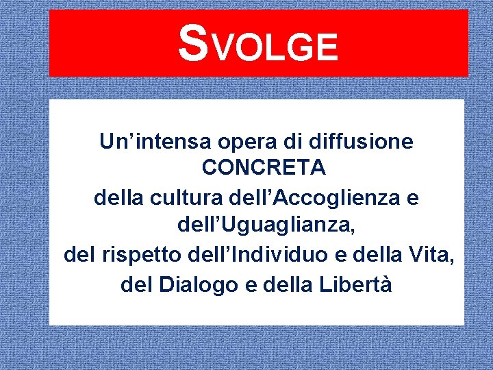 SVOLGE Un’intensa opera di diffusione CONCRETA della cultura dell’Accoglienza e dell’Uguaglianza, del rispetto dell’Individuo