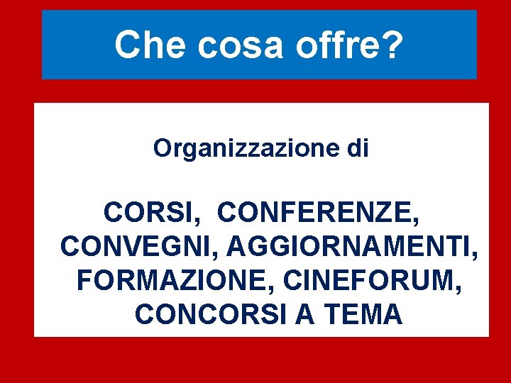 Che cosa offre? Organizzazione di CORSI, CONFERENZE, CONVEGNI, AGGIORNAMENTI, FORMAZIONE, CINEFORUM, CONCORSI A TEMA