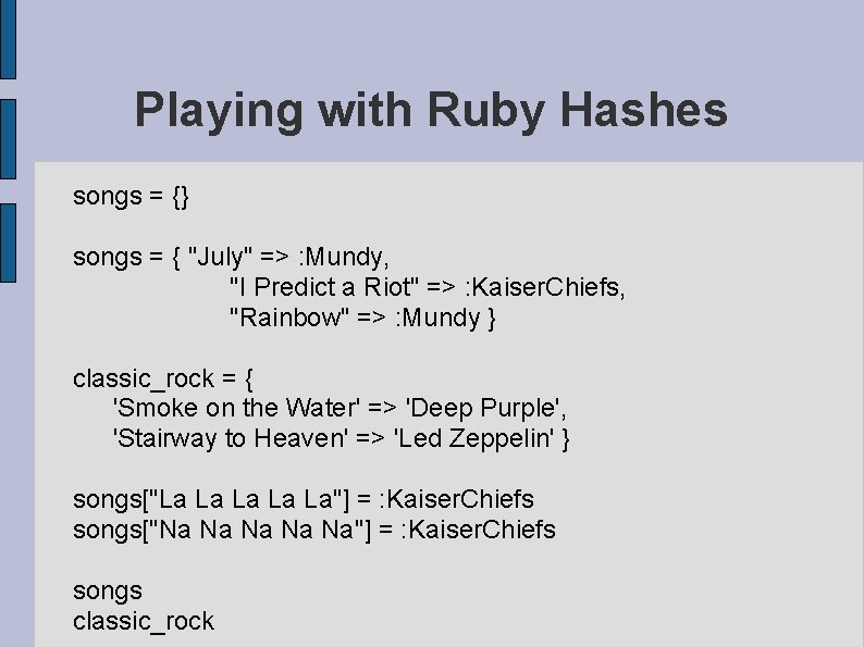 Playing with Ruby Hashes songs = {} songs = { "July" => : Mundy,