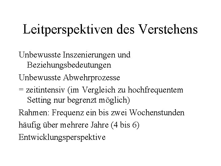 Leitperspektiven des Verstehens Unbewusste Inszenierungen und Beziehungsbedeutungen Unbewusste Abwehrprozesse = zeitintensiv (im Vergleich zu