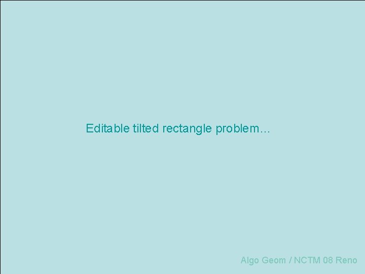 Editable tilted rectangle problem… Algo Geom / NCTM 08 Reno 