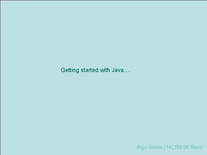 Getting started with Java… Algo Geom / NCTM 08 Reno 