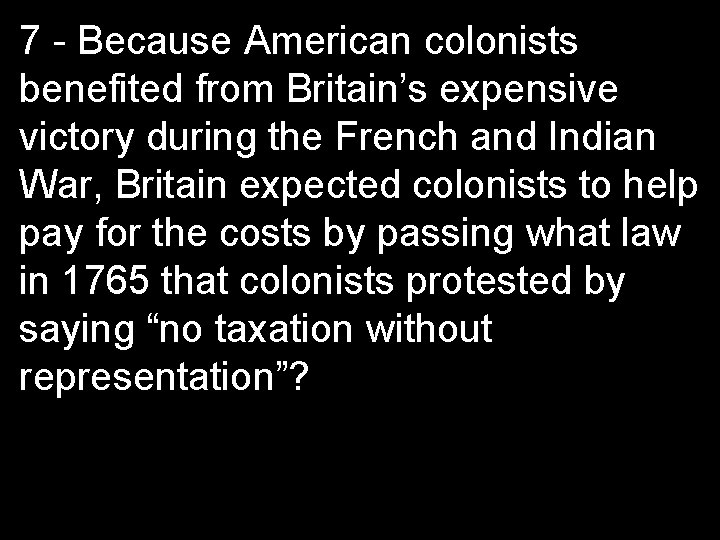 7 - Because American colonists benefited from Britain’s expensive victory during the French and