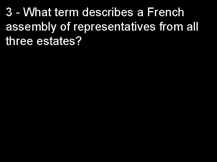 3 - What term describes a French assembly of representatives from all three estates?
