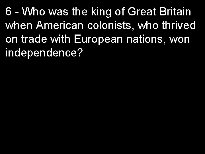 6 - Who was the king of Great Britain when American colonists, who thrived