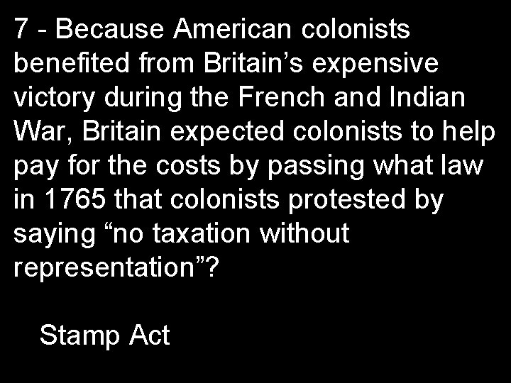 7 - Because American colonists benefited from Britain’s expensive victory during the French and