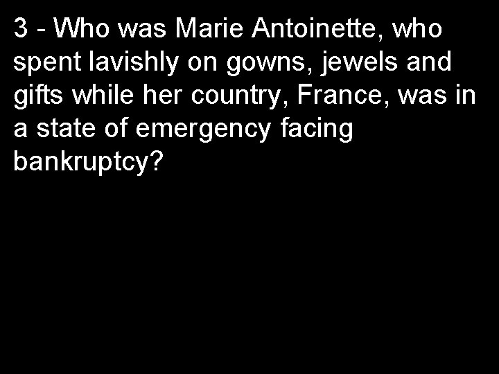 3 - Who was Marie Antoinette, who spent lavishly on gowns, jewels and gifts