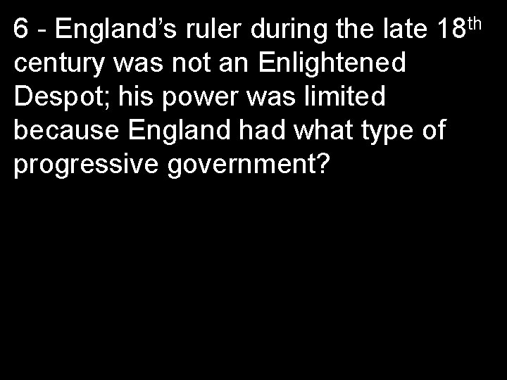 6 - England’s ruler during the late 18 th century was not an Enlightened