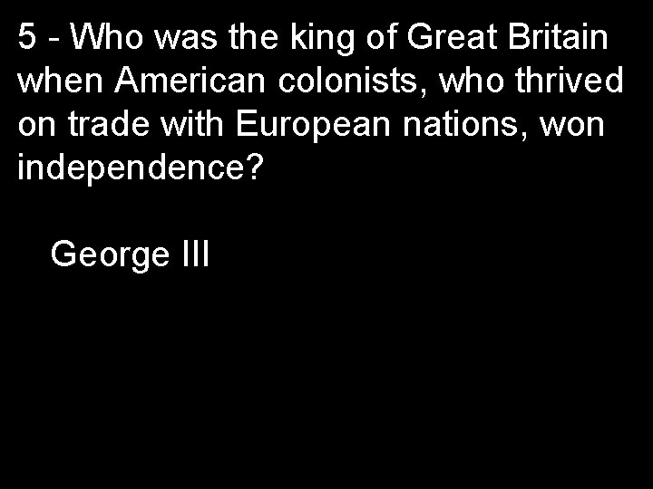 5 - Who was the king of Great Britain when American colonists, who thrived