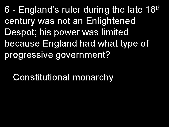 6 - England’s ruler during the late 18 th century was not an Enlightened