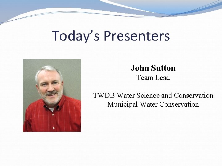 Today’s Presenters John Sutton Team Lead TWDB Water Science and Conservation Municipal Water Conservation Today’s Presenters John Sutton Team Lead TWDB Water Science and Conservation Municipal Water Conservation