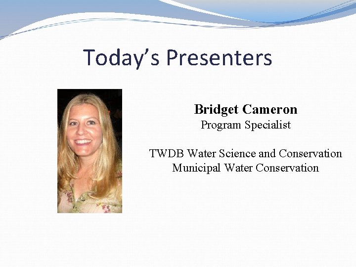 Today’s Presenters Bridget Cameron Program Specialist TWDB Water Science and Conservation Municipal Water Conservation Today’s Presenters Bridget Cameron Program Specialist TWDB Water Science and Conservation Municipal Water Conservation