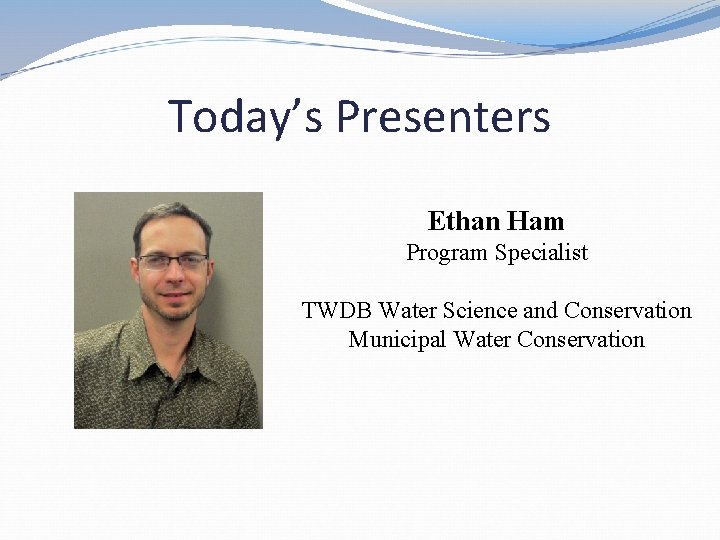 Today’s Presenters Ethan Ham Program Specialist TWDB Water Science and Conservation Municipal Water Conservation Today’s Presenters Ethan Ham Program Specialist TWDB Water Science and Conservation Municipal Water Conservation