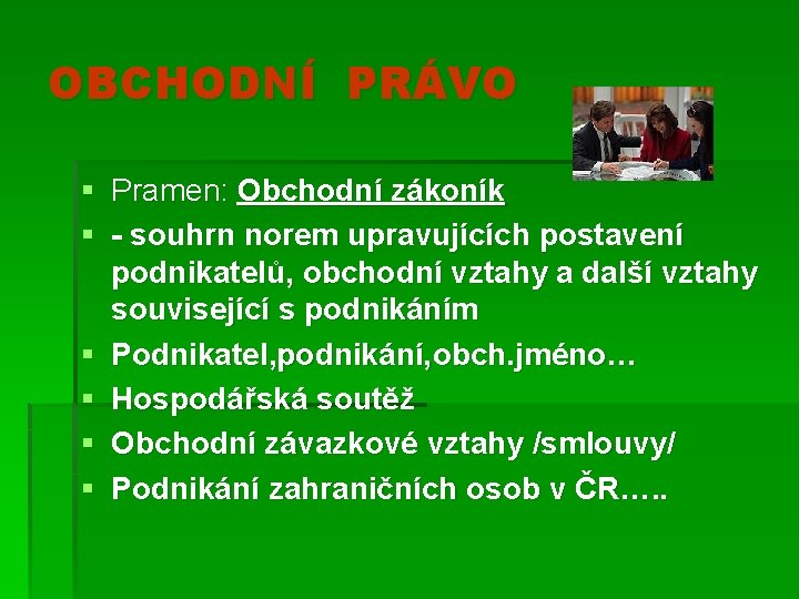 OBCHODNÍ PRÁVO § Pramen: Obchodní zákoník § - souhrn norem upravujících postavení podnikatelů, obchodní