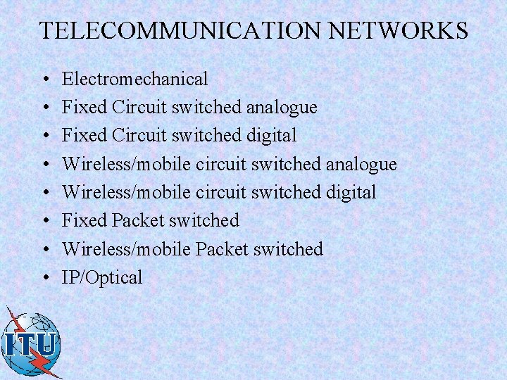 TELECOMMUNICATION NETWORKS • • Electromechanical Fixed Circuit switched analogue Fixed Circuit switched digital Wireless/mobile