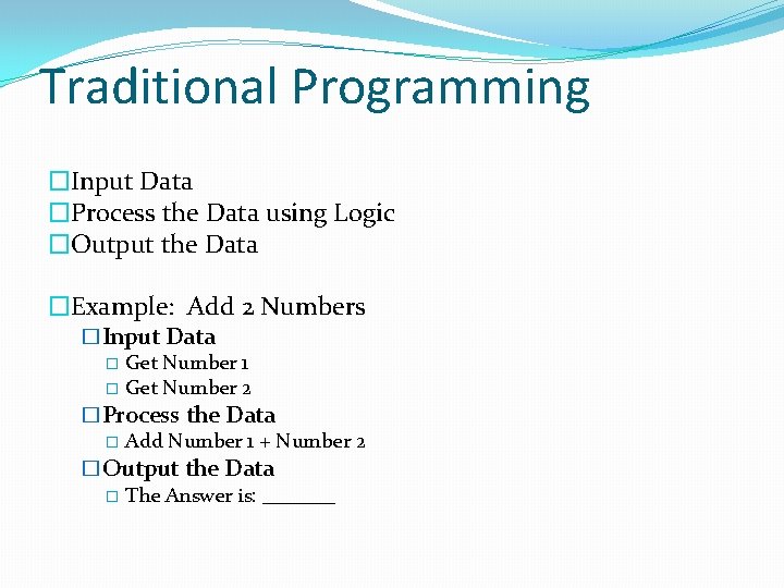 Traditional Programming �Input Data �Process the Data using Logic �Output the Data �Example: Add