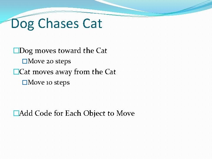 Dog Chases Cat �Dog moves toward the Cat �Move 20 steps �Cat moves away