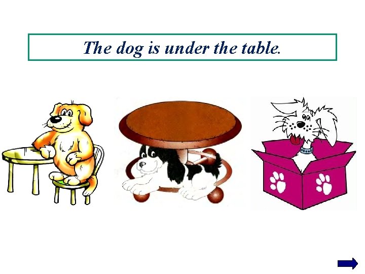 The dog is under the table. 
