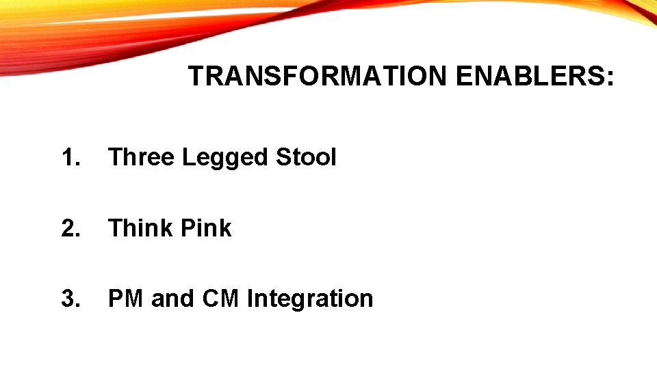 TRANSFORMATION ENABLERS: 1. Three Legged Stool 2. Think Pink 3. PM and CM Integration