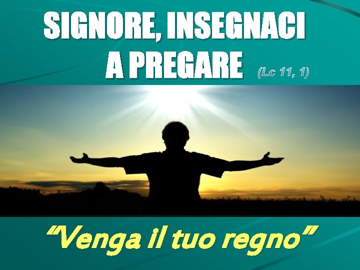 SIGNORE, INSEGNACI A PREGARE (Lc 11, 1) “Venga il tuo regno” 