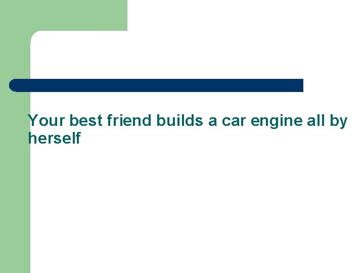 Your best friend builds a car engine all by herself 