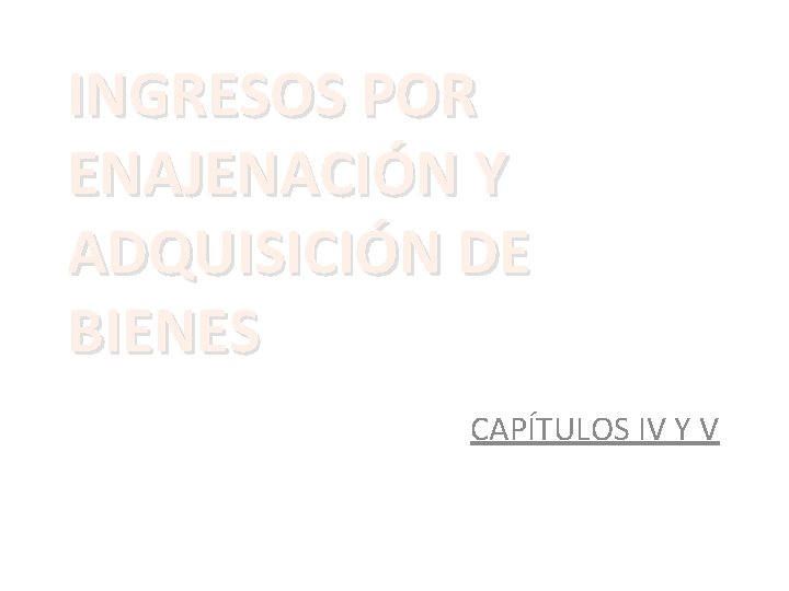 INGRESOS POR ENAJENACIÓN Y ADQUISICIÓN DE BIENES CAPÍTULOS IV Y V 