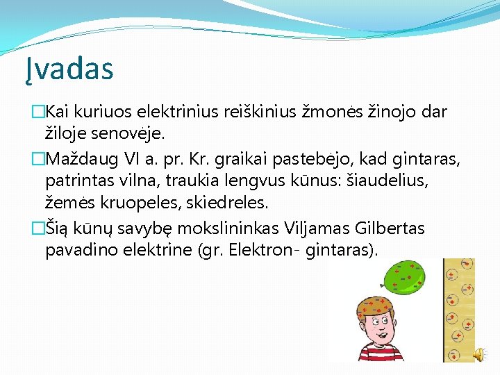 Įvadas �Kai kuriuos elektrinius reiškinius žmonės žinojo dar žiloje senovėje. �Maždaug VI a. pr.