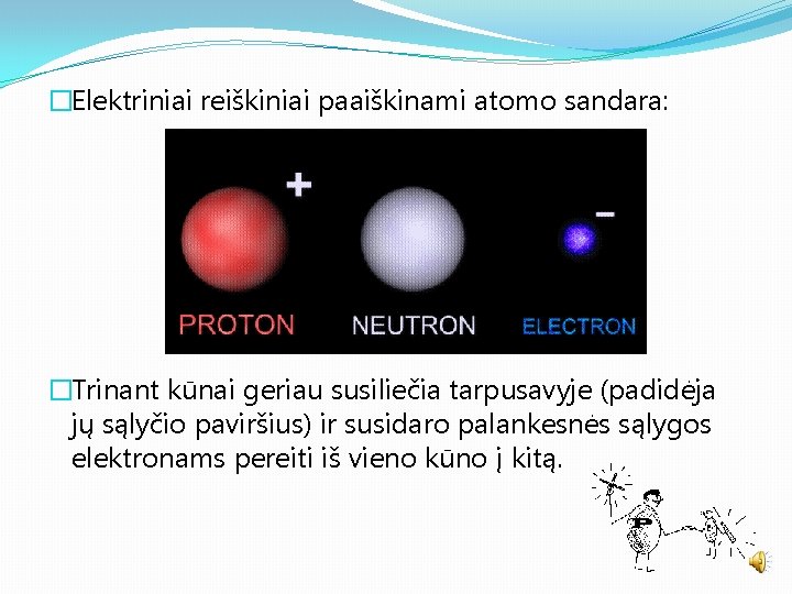 �Elektriniai reiškiniai paaiškinami atomo sandara: �Trinant kūnai geriau susiliečia tarpusavyje (padidėja jų sąlyčio paviršius)