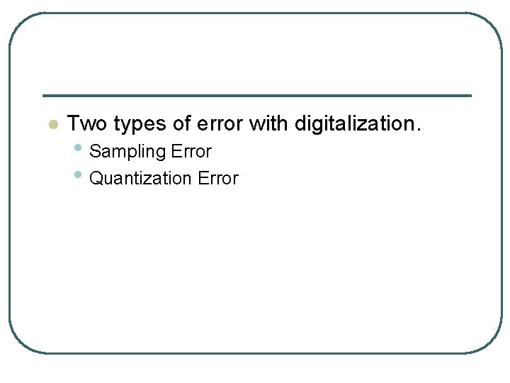 l Two types of error with digitalization. • Sampling Error • Quantization Error 