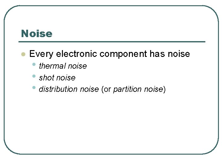 Noise l Every electronic component has noise • thermal noise • shot noise •