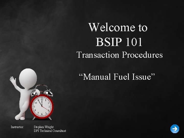 Welcome to BSIP 101 Transaction Procedures “Manual Fuel Issue” Instructor: Stephen Wright DPI Technical