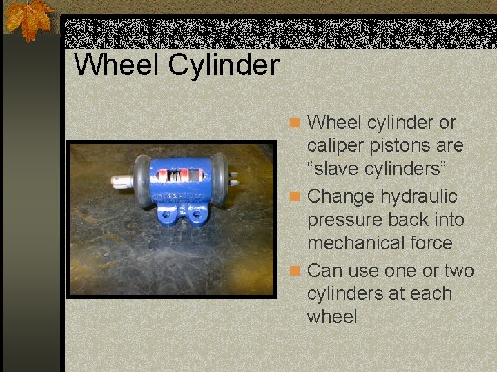 Wheel Cylinder n Wheel cylinder or caliper pistons are “slave cylinders” n Change hydraulic