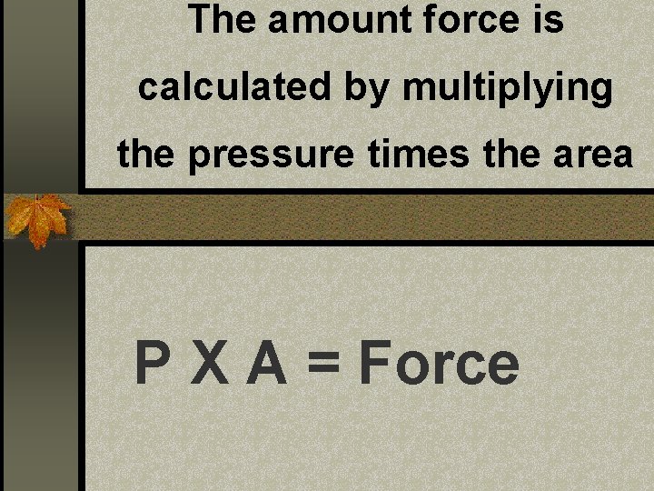 The amount force is calculated by multiplying the pressure times the area P X