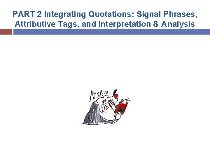 PART 2 Integrating Quotations: Signal Phrases, Attributive Tags, and Interpretation & Analysis 