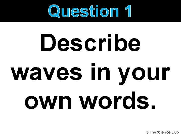 Question 1 Describe waves in your own words. 