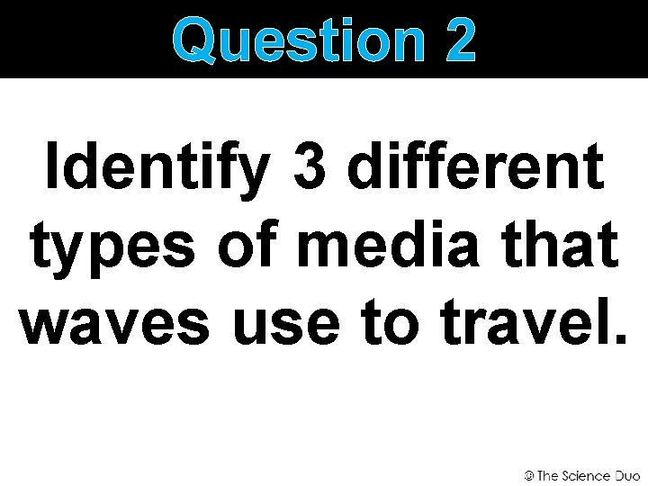 Question 2 Identify 3 different types of media that waves use to travel. 